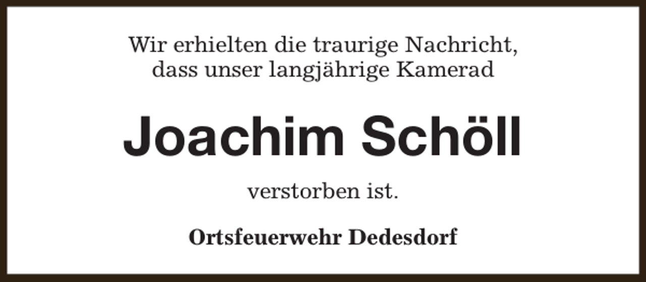 <p>Wir erhielten die traurige Nachricht,<br />dass unser langjährige Kamerad</p><p>Joachim Schöll<br />verstorben ist.<br />Ortsfeuerwehr Dedesdorf</p>