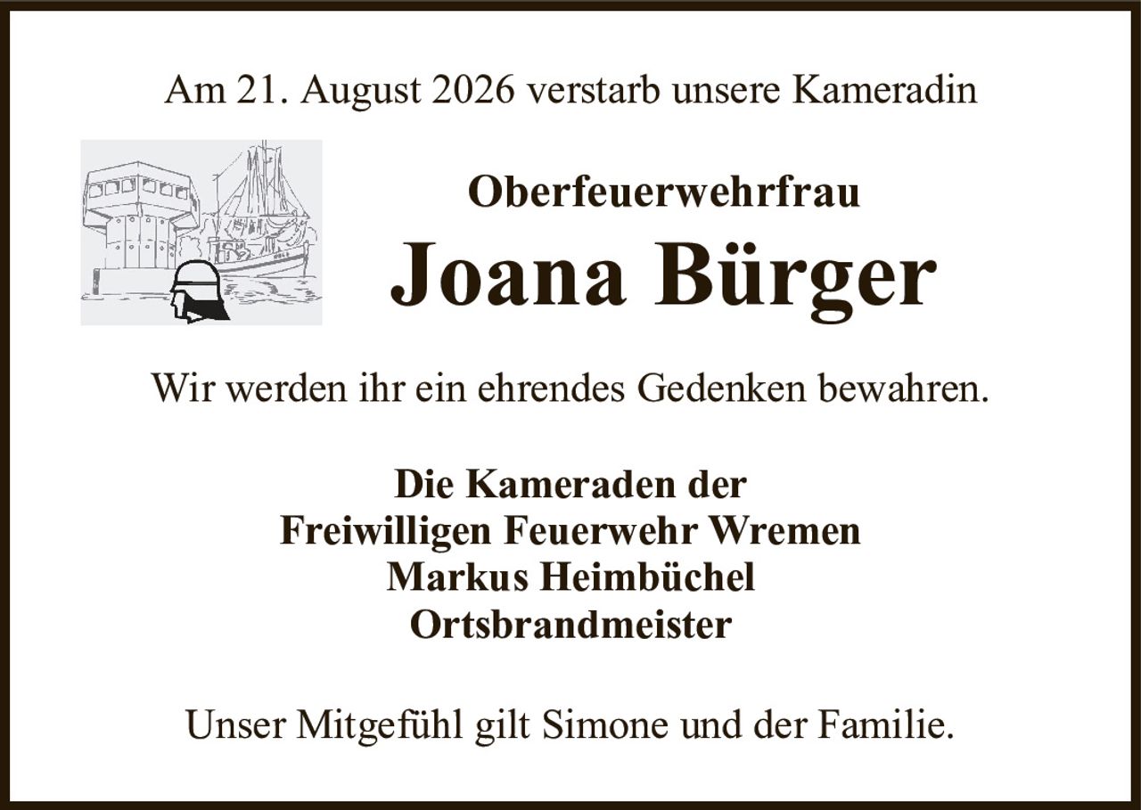 Am 21. August 2026 verstarb unsere KameradinOberfeuerwehrfrauJoana BürgerWir werden ihr ein ehrendes Gedenken bewahren.Die Kameraden derFreiwilligen Feuerwehr WremenMarkus HeimbüchelOrtsbrandmeisterUnser Mitgefühl gilt Simone und der Familie.