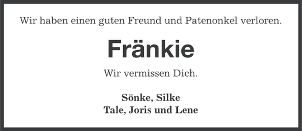 <p>Wir haben einen guten Freund und Patenonkel verloren.</p><p>Fränkie<br />Wir vermissen Dich.<br />Sönke, Silke<br />Tale, Joris und Lene</p>