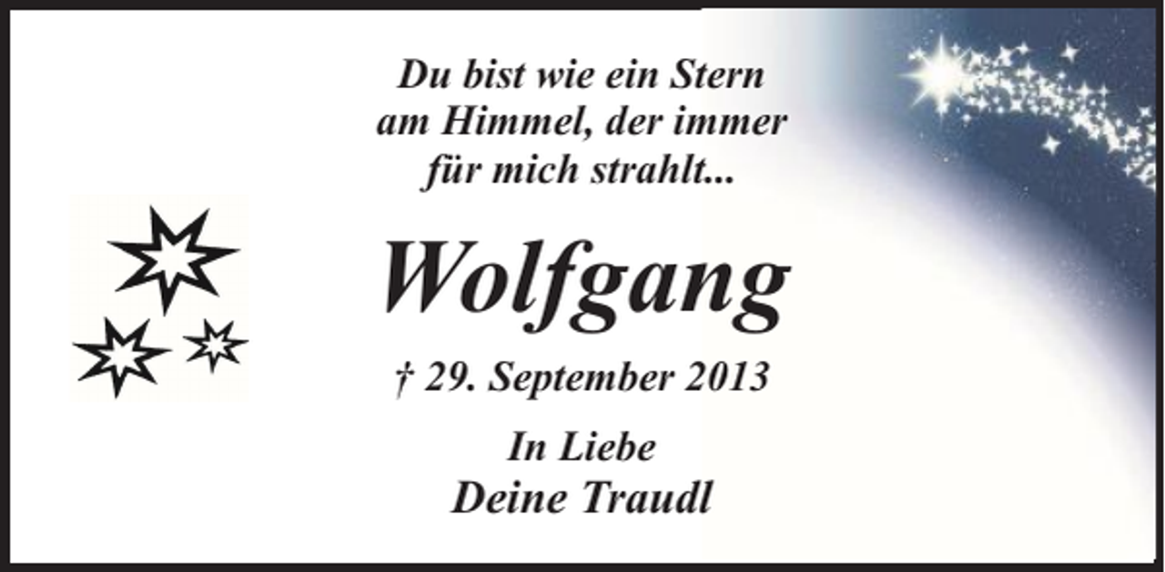 <p>Du bist wie ein Stern<br />am Himmel, der immer<br />für mich strahlt...</p><p>Wolfgang<br />† 29. September 2013<br />In Liebe</p><p>Deine Traudl</p>