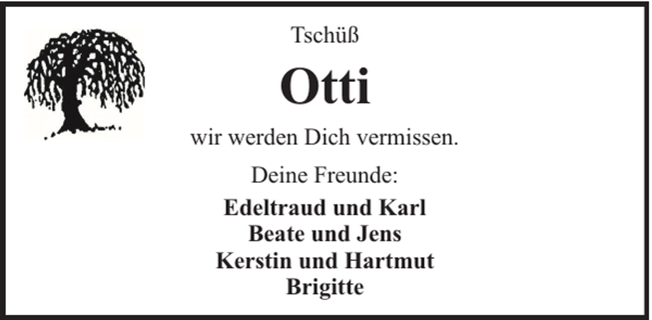 <p>Tschüß</p><p>Otti<br />wir werden Dich vermissen.<br />Deine Freunde:<br />Edeltraud und Karl<br />Beate und Jens<br />Kerstin und Hartmut<br />Brigitte</p>