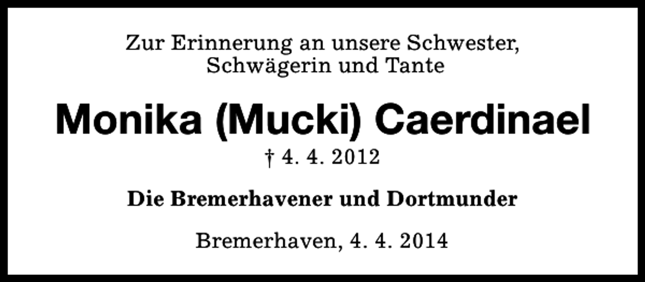 <p>Zur Erinnerung an unsere Schwester,<br />Schwägerin und Tante</p><p>Monika (Mucki) Caerdinael<br />† 4. 4. 2012</p><p>Die Bremerhavener und Dortmunder<br />Bremerhaven, 4. 4. 2014</p>