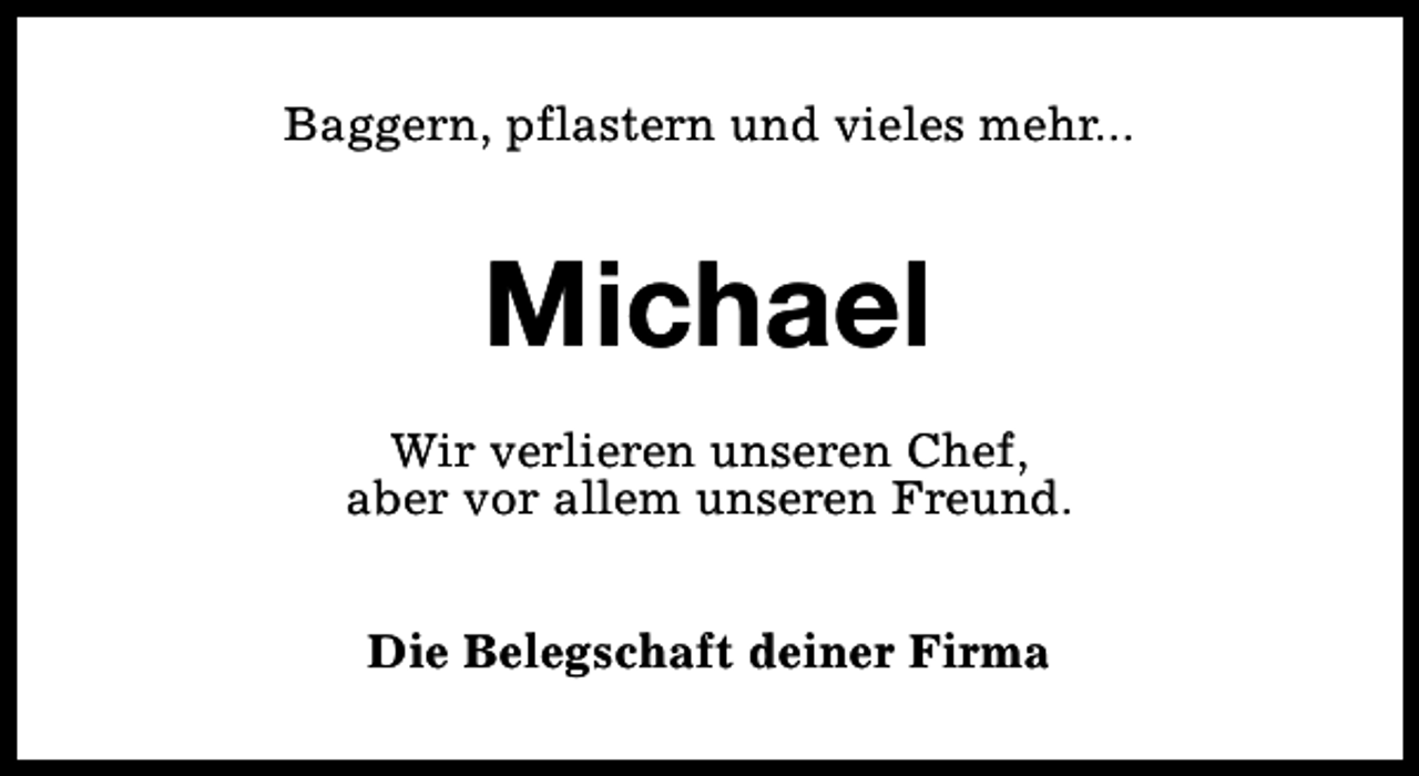 <p>Baggern, pflastern und vieles mehr...</p><p>Michael<br />Wir verlieren unseren Chef,<br />aber vor allem unseren Freund.<br />Die Belegschaft deiner Firma</p>