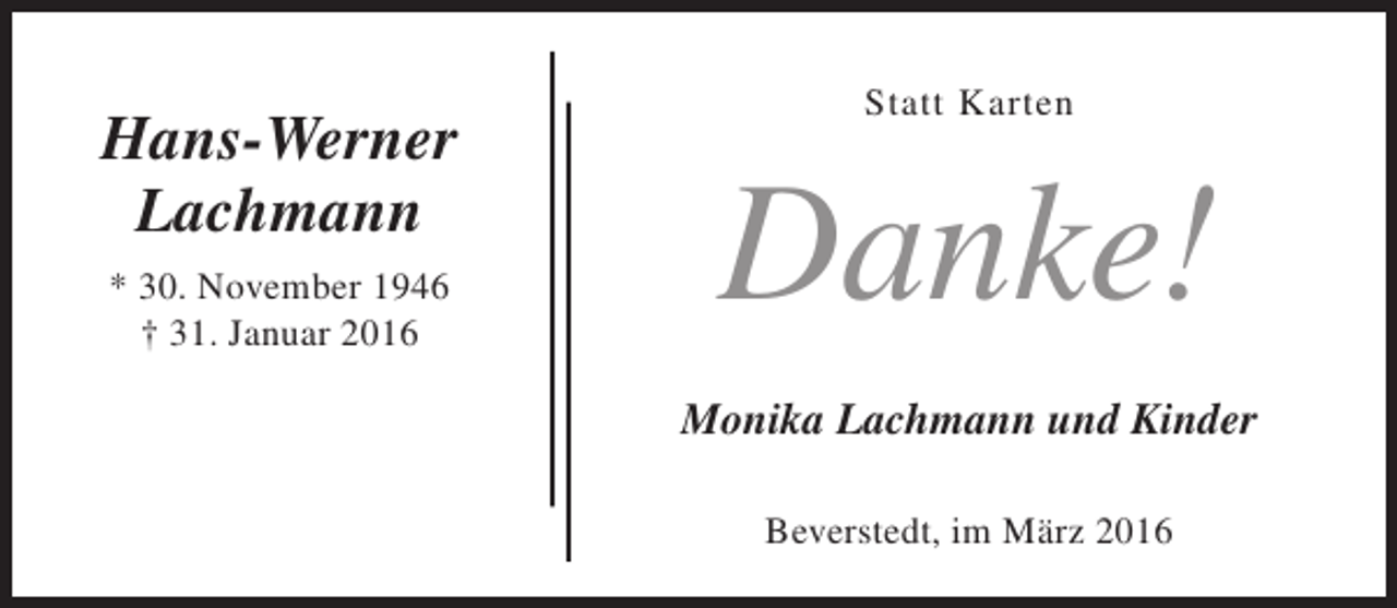 <p>Hans-Werner<br />Lachmann<br />* 30. November 1946<br />† 31. Januar 2016</p><p>Statt Karten</p><p>Danke!<br />Monika Lachmann und Kinder<br />Beverstedt, im März 2016</p>