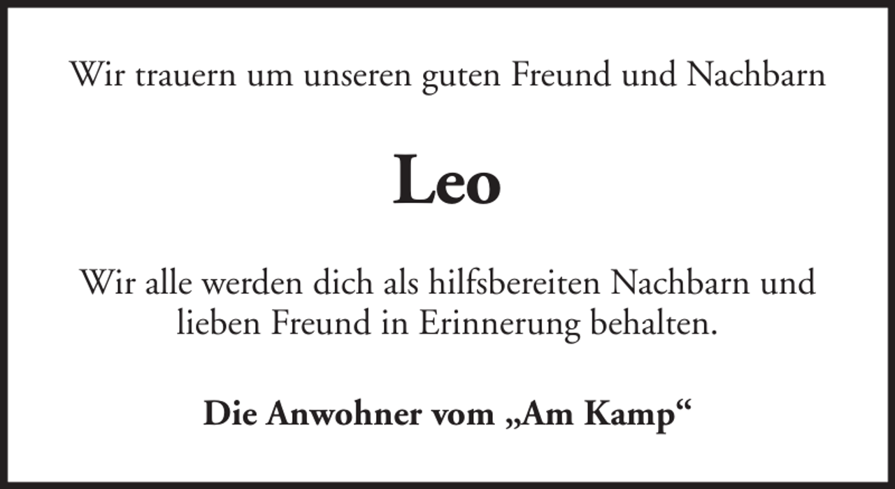<p>Wir trauern um unseren guten Freund und Nachbarn</p><p>Leo<br />Wir alle werden dich als hilfsbereiten Nachbarn und<br />lieben Freund in Erinnerung behalten.<br />Die Anwohner vom „Am Kamp“</p>