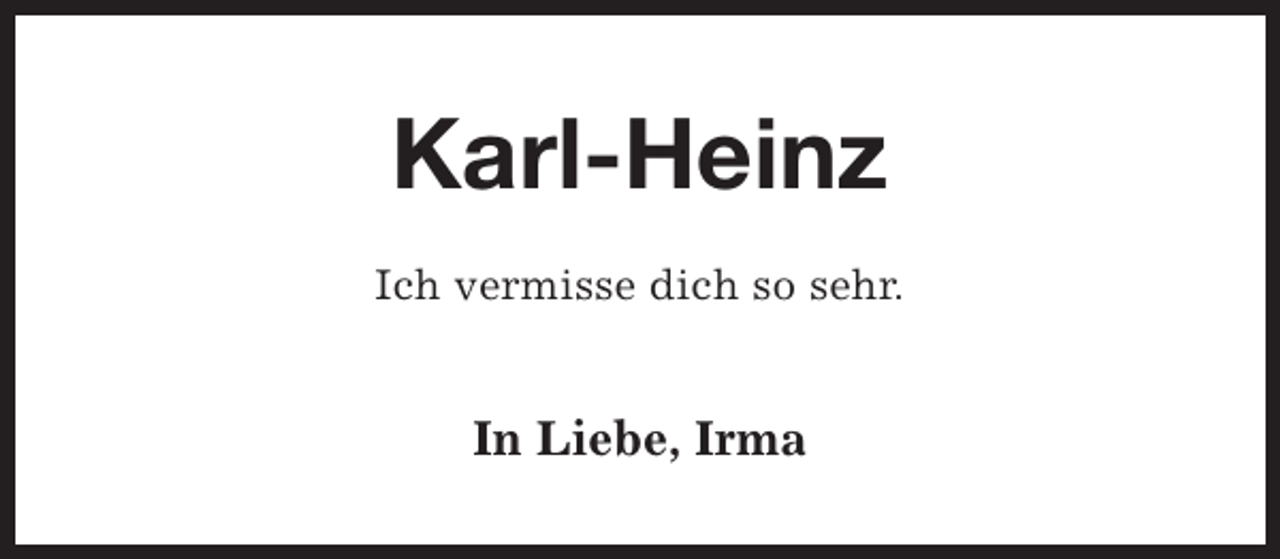 <p>Karl-Heinz<br />Ich vermisse dich so sehr.</p><p>In Liebe, Irma</p>
