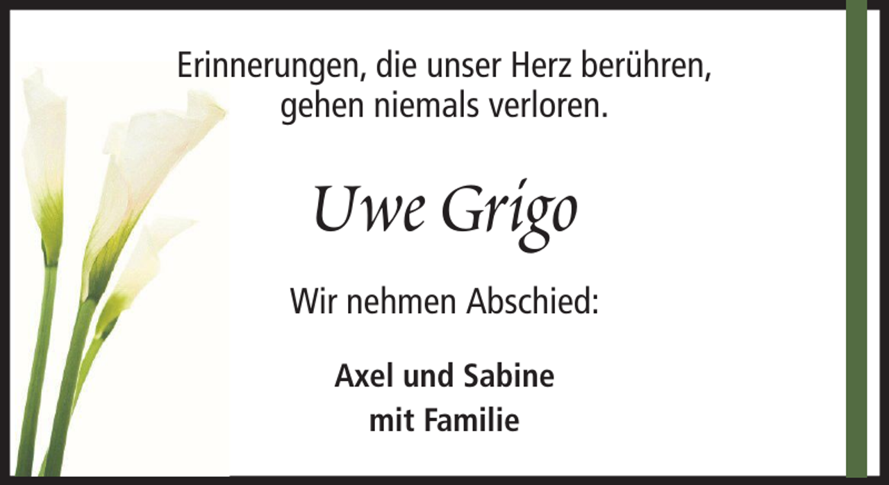 <p>Erinnerungen, die unser Herz berühren,<br />gehen niemals verloren.</p><p>Uwe Grigo<br />Wir nehmen Abschied:<br />Axel und Sabine<br />mit Familie</p>