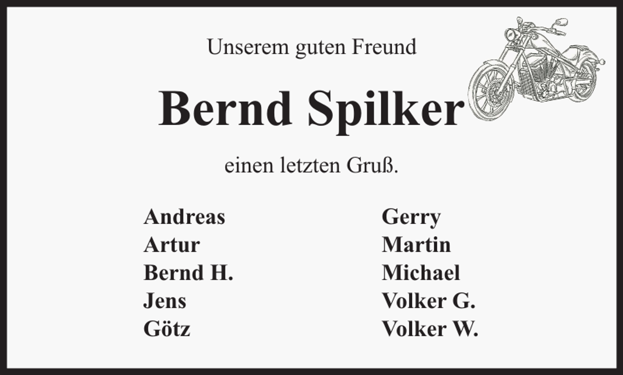 <p>Unserem guten Freund</p><p>Bernd Spilker<br />einen letzten Gruß.<br />Andreas<br />Artur<br />Bernd H.<br />Jens<br />Götz</p><p>Gerry<br />Martin<br />Michael<br />Volker G.<br />Volker W.</p>