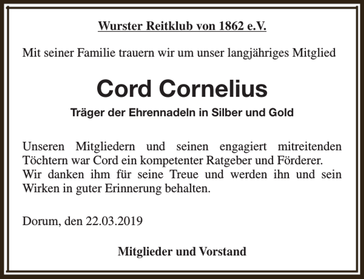 <p>Wurster Reitklub von 1862 e.V.<br />Mit seiner Familie trauern wir um unser langjähriges Mitglied</p><p>Cord Cornelius<br />Träger der Ehrennadeln in Silber und Gold</p><p>Unseren Mitgliedern und seinen engagiert mitreitenden<br />Töchtern war Cord ein kompetenter Ratgeber und Förderer.<br />Wir danken ihm für seine Treue und werden ihn und sein<br />Wirken in guter Erinnerung behalten.<br />Dorum, den 22.03.2019<br />Mitglieder und Vorstand</p>