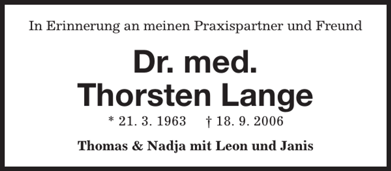 <p>In Erinnerung an meinen Praxispartner und Freund</p><p>Dr. med.<br />Thorsten Lange<br />* 21. 3. 1963</p><p>† 18. 9. 2006</p><p>Thomas &amp; Nadja mit Leon und Janis</p>