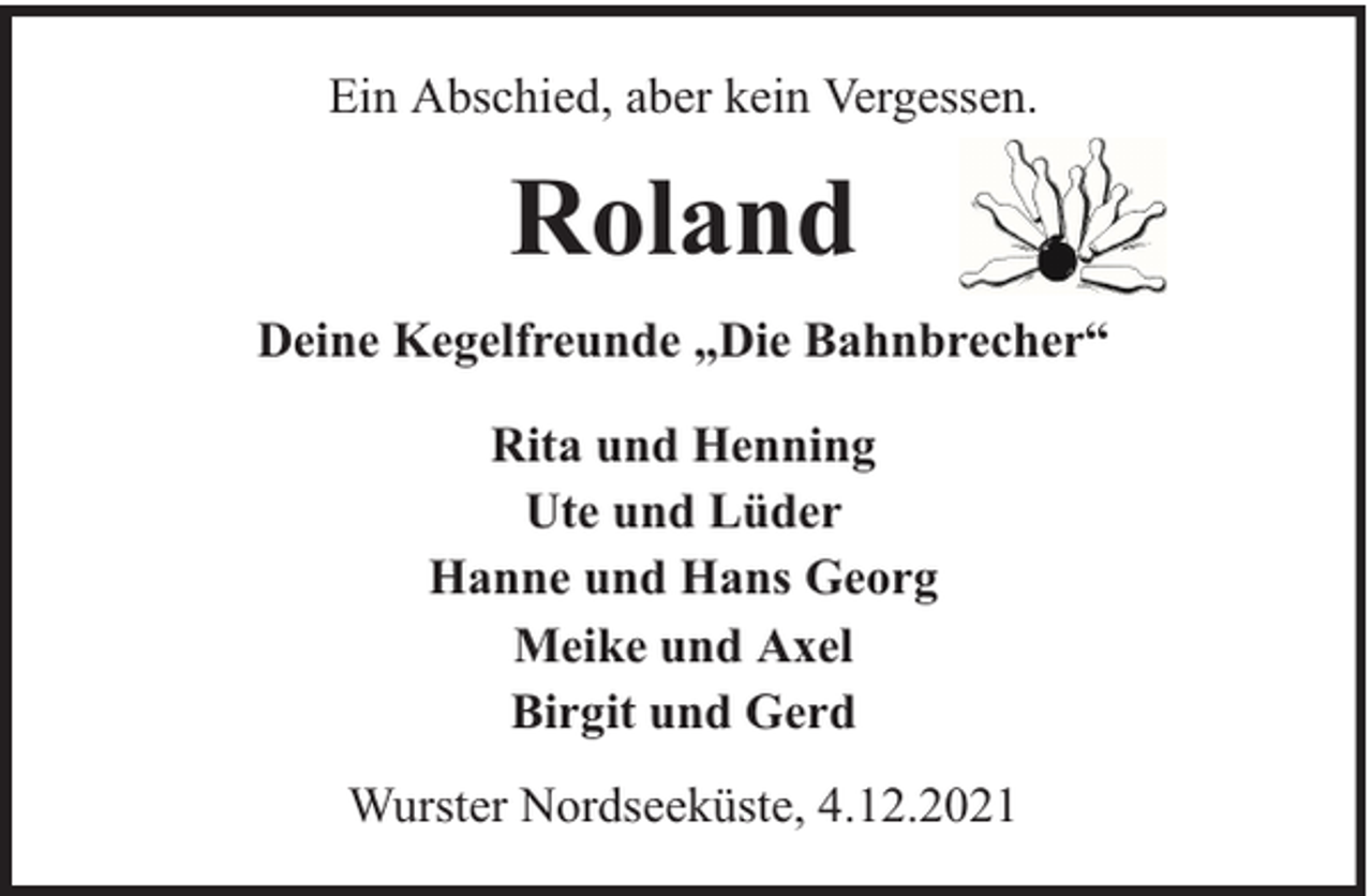 <p>Ein Abschied, aber kein Vergessen.</p><p>Roland<br />Deine Kegelfreunde „Die Bahnbrecher“<br />Rita und Henning<br />Ute und Lüder<br />Hanne und Hans Georg<br />Meike und Axel<br />Birgit und Gerd<br />Wurster Nordseeküste, 4.12.2021</p>