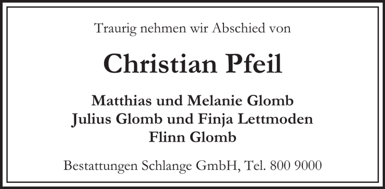 <p>Traurig nehmen wir Abschied von</p><p>Christian Pfeil<br />Matthias und Melanie Glomb<br />Julius Glomb und Finja Lettmoden<br />Flinn Glomb<br />Bestattungen Schlange GmbH, Tel. 800 9000</p>