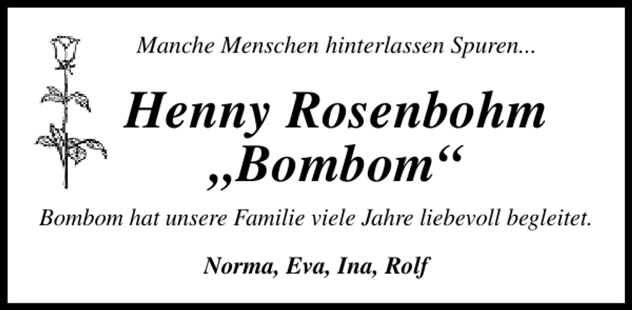 <p>Manche Menschen hinterlassen Spuren...</p><p>Henny Rosenbohm<br />„Bombom“<br />Bombom hat unsere Familie viele Jahre liebevoll begleitet.<br />Norma, Eva, Ina, Rolf</p>