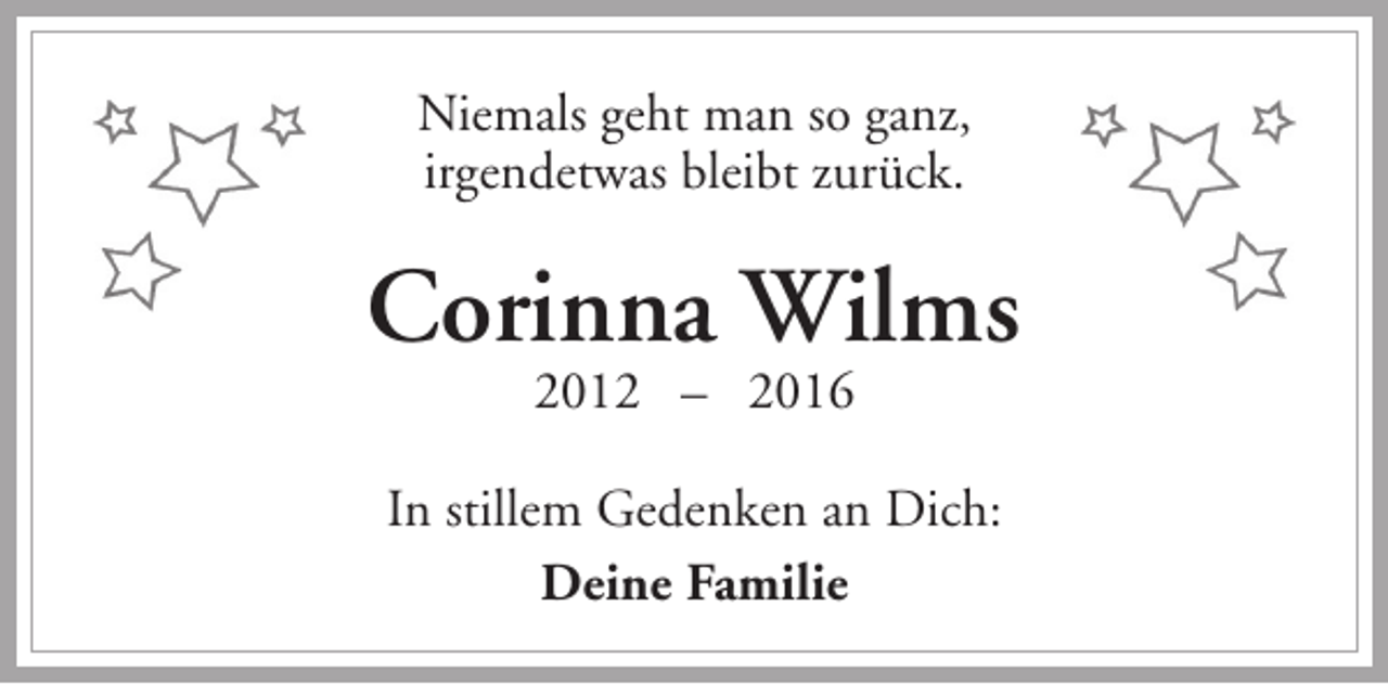 <p>Niemals geht man so ganz,<br />irgendetwas bleibt zurück.</p><p>Corinna Wilms<br />2012 – 2016</p><p>In stillem Gedenken an Dich:<br />Deine Familie</p>