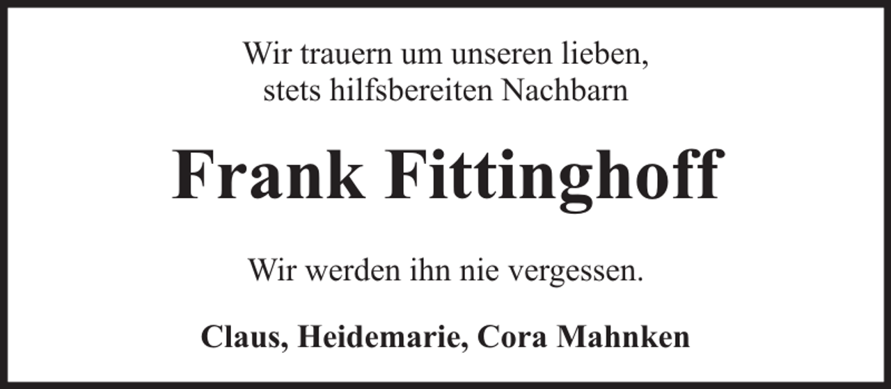 <p>Wir trauern um unseren lieben,<br />stets hilfsbereiten Nachbarn</p><p>Frank Fittinghoff<br />Wir werden ihn nie vergessen.<br />Claus, Heidemarie, Cora Mahnken</p>