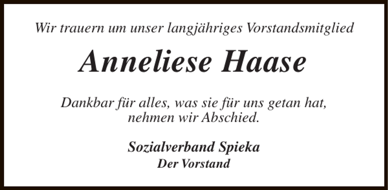 <p>Wir trauern um unser langjähriges Vorstandsmitglied</p><p>Anneliese Haase<br />Dankbar für alles, was sie für uns getan hat,<br />nehmen wir Abschied.<br />Sozialverband Spieka<br />Der Vorstand</p>