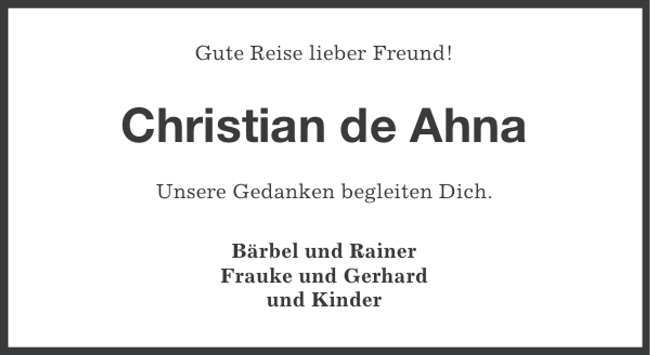 <p>Gute Reise lieber Freund!</p>
<p>Christian de Ahna<br />Unsere Gedanken begleiten Dich.<br />Bärbel und Rainer<br />Frauke und Gerhard<br />und Kinder</p>