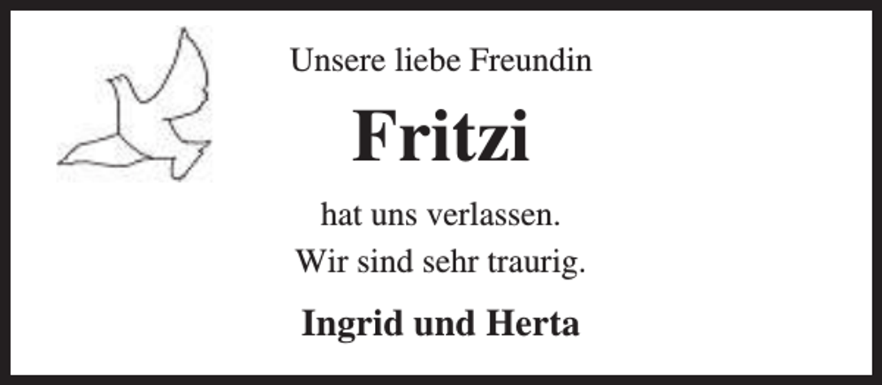 <p>Unsere liebe Freundin</p><p>Fritzi<br />hat uns verlassen.<br />Wir sind sehr traurig.</p><p>Ingrid und Herta</p>