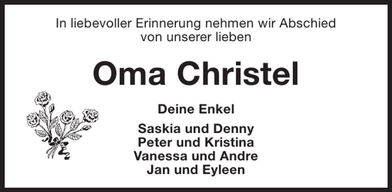 <p>In liebevoller Erinnerung nehmen wir Abschied<br />von unserer lieben</p><p>Oma Christel<br />Deine Enkel<br />Saskia und Denny<br />Peter und Kristina<br />Vanessa und Andre<br />Jan und Eyleen</p>