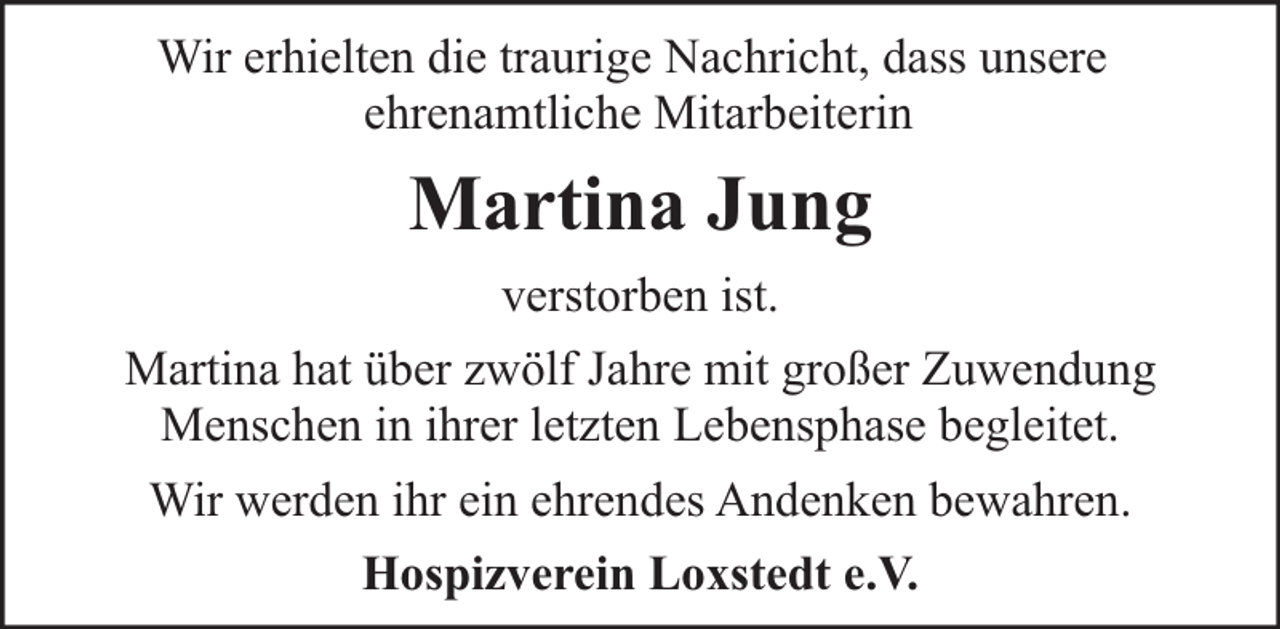 <p>Wir erhielten die traurige Nachricht, dass unsere<br />ehrenamtliche Mitarbeiterin</p><p>Martina Jung<br />verstorben ist.<br />Martina hat über zwölf Jahre mit großer Zuwendung<br />Menschen in ihrer letzten Lebensphase begleitet.<br />Wir werden ihr ein ehrendes Andenken bewahren.<br />Hospizverein Loxstedt e.V.</p>