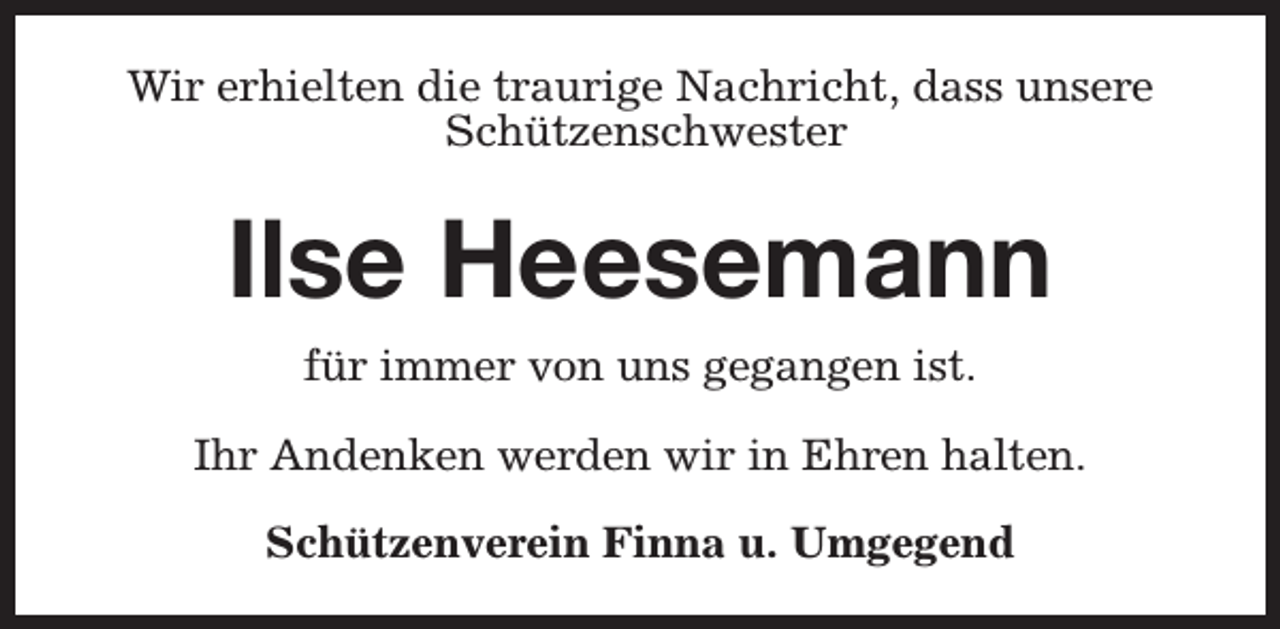 <p>Wir erhielten die traurige Nachricht, dass unsere<br />Schützenschwester</p><p>Ilse Heesemann<br />für immer von uns gegangen ist.<br />Ihr Andenken werden wir in Ehren halten.<br />Schützenverein Finna u. Umgegend</p>