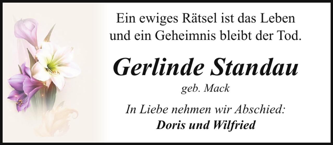 <p>Ein ewiges Rätsel ist das Leben<br />und ein Geheimnis bleibt der Tod.</p><p>Gerlinde Standau<br />geb. Mack</p><p>In Liebe nehmen wir Abschied:<br />Doris und Wilfried</p>