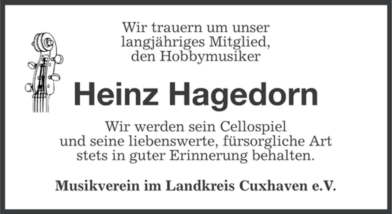 <p>Wir trauern um unser<br />langjähriges Mitglied,<br />den Hobbymusiker</p><p>Heinz Hagedorn<br />Wir werden sein Cellospiel<br />und seine liebenswerte, fürsorgliche Art<br />stets in guter Erinnerung behalten.<br />Musikverein im Landkreis Cuxhaven e.V.</p>