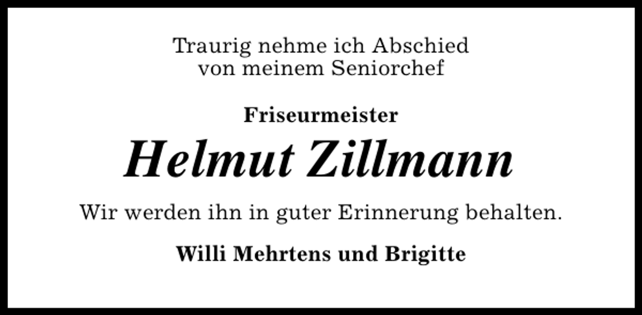 <p>Traurig nehme ich Abschied<br />von meinem Seniorchef<br />Friseurmeister</p><p>Helmut Zillmann<br />Wir werden ihn in guter Erinnerung behalten.<br />Willi Mehrtens und Brigitte</p>