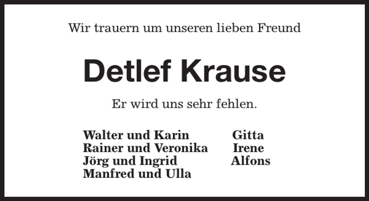 <p>Wir trauern um unseren lieben Freund</p><p>Detlef Krause<br />Er wird uns sehr fehlen.<br />Walter und Karin<br />Rainer und Veronika<br />Jörg und Ingrid<br />Manfred und Ulla</p><p>Gitta<br />Irene<br />Alfons</p>