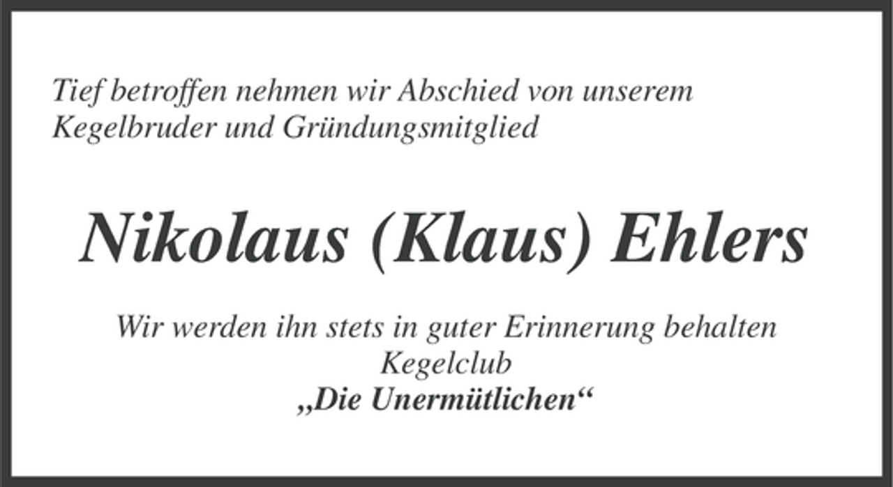 <p>Tief betroffen nehmen wir Abschied von unserem<br />Kegelbruder und Gründungsmitglied</p><p>Nikolaus (Klaus) Ehlers<br />Wir werden ihn stets in guter Erinnerung behalten<br />Kegelclub<br />„Die Unermütlichen“</p>