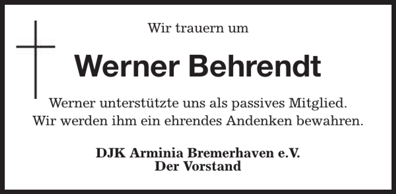 <p>Wir trauern um</p><p>Werner Behrendt<br />Werner unterstützte uns als passives Mitglied.<br />Wir werden ihm ein ehrendes Andenken bewahren.<br />DJK Arminia Bremerhaven e.V.<br />Der Vorstand</p>