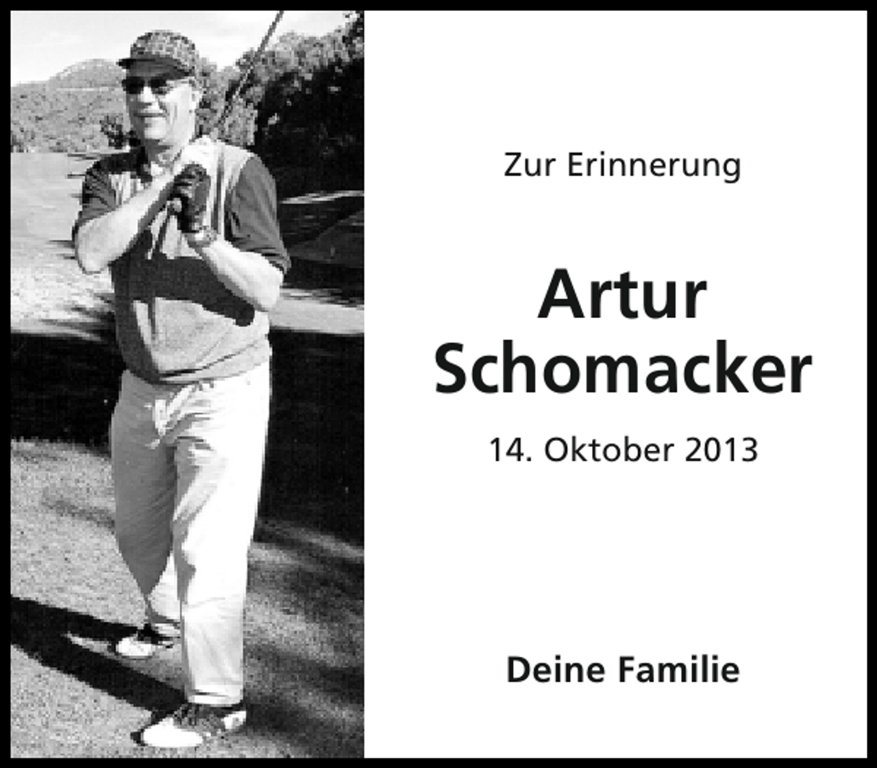 <p>Zur Erinnerung</p><p>Artur<br />Schomacker<br />14. Oktober 2013</p><p>Deine Familie</p>
