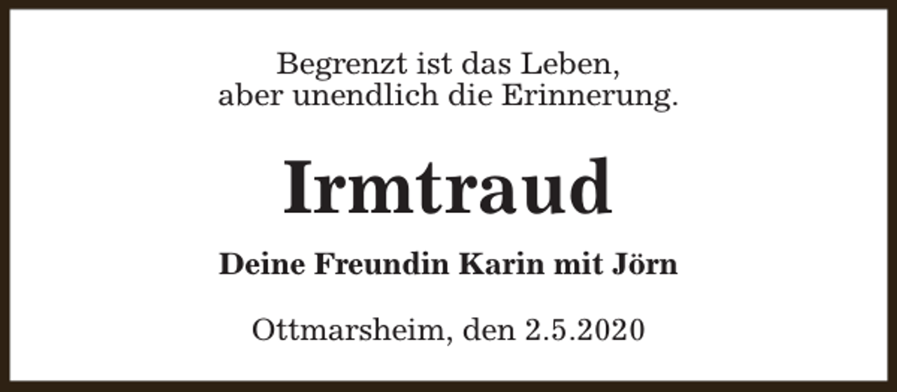 <p>Begrenzt ist das Leben,<br />aber unendlich die Erinnerung.</p><p>Irmtraud<br />Deine Freundin Karin mit Jörn<br />Ottmarsheim, den 2.5.2020</p>