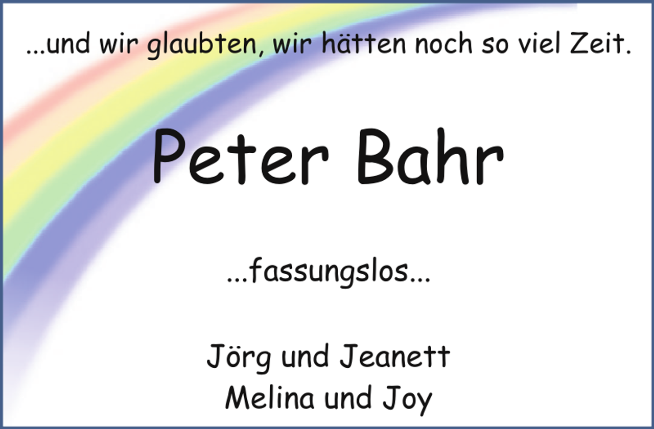 <p>...und wir glaubten, wir hätten noch so viel Zeit.</p><p>Peter Bahr<br />...fassungslos...<br />Jörg und Jeanett<br />Melina und Joy</p>