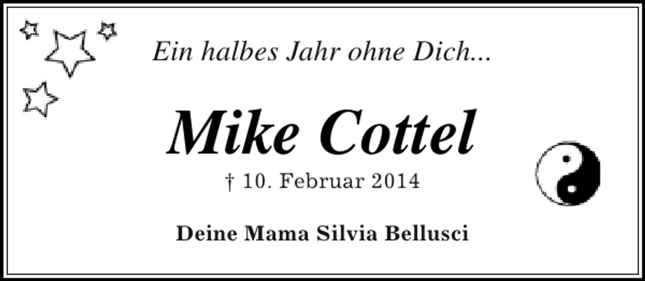 <p>Ein halbes Jahr ohne Dich...</p><p>Mike Cottel<br />† 10. Februar 2014</p><p>Deine Mama Silvia Bellusci</p>