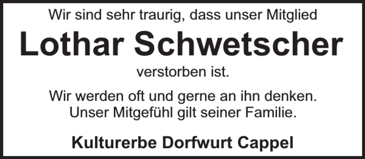 <p>Wir sind sehr traurig, dass unser Mitglied</p><p>Lothar Schwetscher<br />verstorben ist.</p><p>Wir werden oft und gerne an ihn denken.<br />Unser Mitgefühl gilt seiner Familie.</p><p>Kulturerbe Dorfwurt Cappel</p>