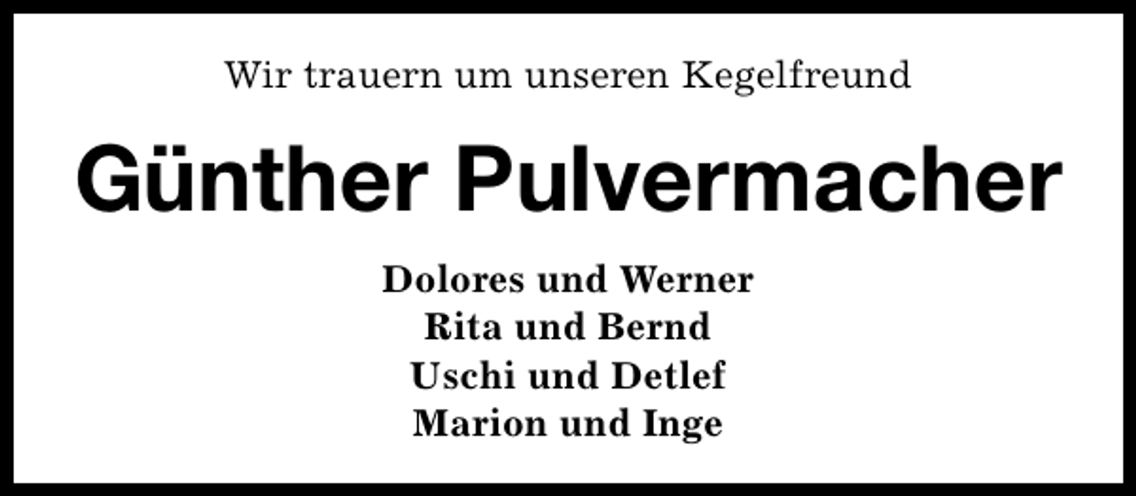 <p>Wir trauern um unseren Kegelfreund</p><p>Günther Pulvermacher<br />Dolores und Werner<br />Rita und Bernd<br />Uschi und Detlef<br />Marion und Inge</p>
