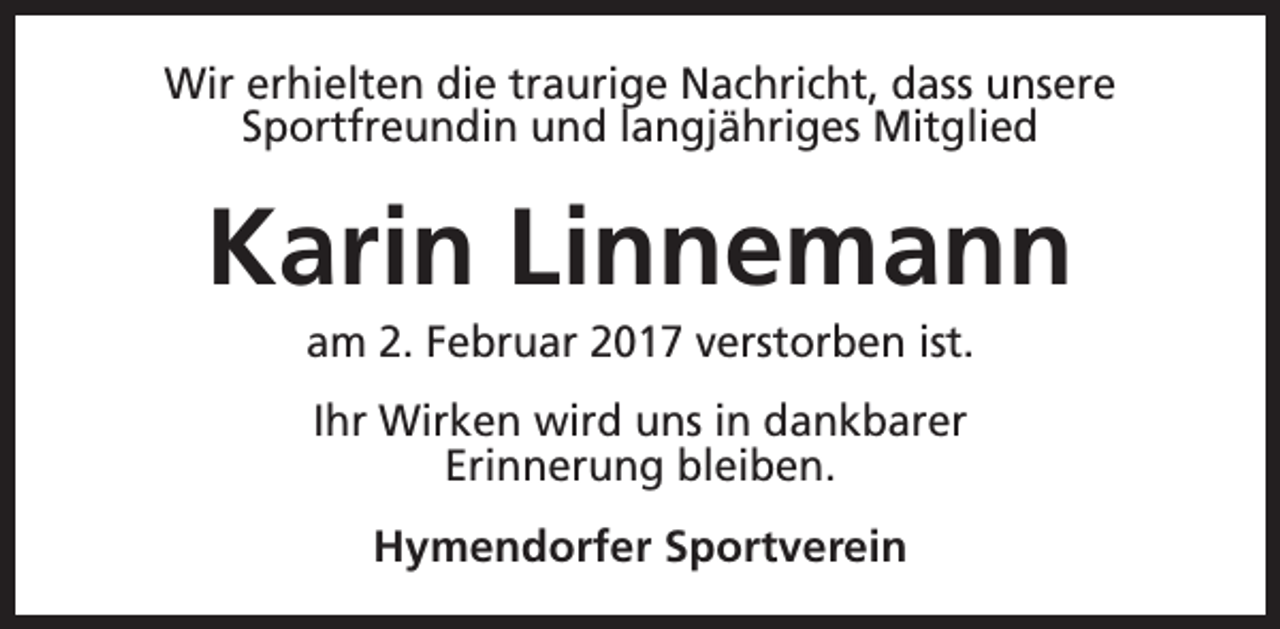 <p>Wir erhielten die traurige Nachricht, dass unsere<br />Sportfreundin und langjähriges Mitglied</p><p>Karin Linnemann<br />am 2. Februar 2017 verstorben ist.<br />Ihr Wirken wird uns in dankbarer<br />Erinnerung bleiben.<br />Hymendorfer Sportverein</p>