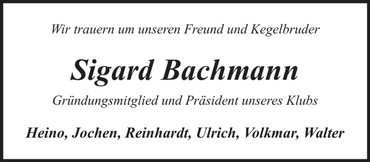 <p>Wir trauern um unseren Freund und Kegelbruder</p><p>Sigard Bachmann<br />Gründungsmitglied und Präsident unseres Klubs</p><p>Heino, Jochen, Reinhardt, Ulrich, Volkmar, Walter</p>