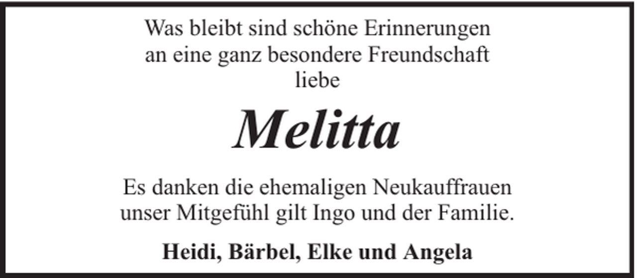 <p>Was bleibt sind schöne Erinnerungen<br />an eine ganz besondere Freundschaft<br />liebe</p><p>Melitta</p><p>Es danken die ehemaligen Neukauffrauen<br />unser Mitgefühl gilt Ingo und der Familie.<br />Heidi, Bärbel, Elke und Angela</p>