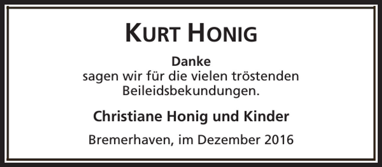 <p>KURT HONIG<br />Danke<br />sagen wir für die vielen tröstenden<br />Beileidsbekundungen.</p><p>Christiane Honig und Kinder<br />Bremerhaven, im Dezember 2016</p>