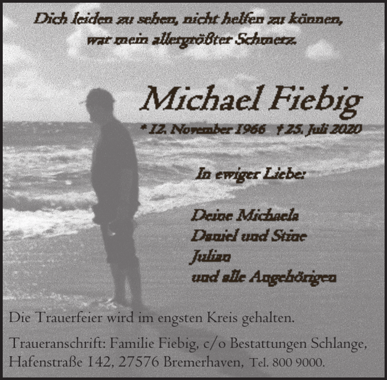 <p>Die Trauerfeier wird im engsten Kreis gehalten.<br />Traueranschrift: Familie Fiebig, c/o Bestattungen Schlange,<br />Hafenstraße 142, 27576 Bremerhaven, Tel. 800 9000.</p>