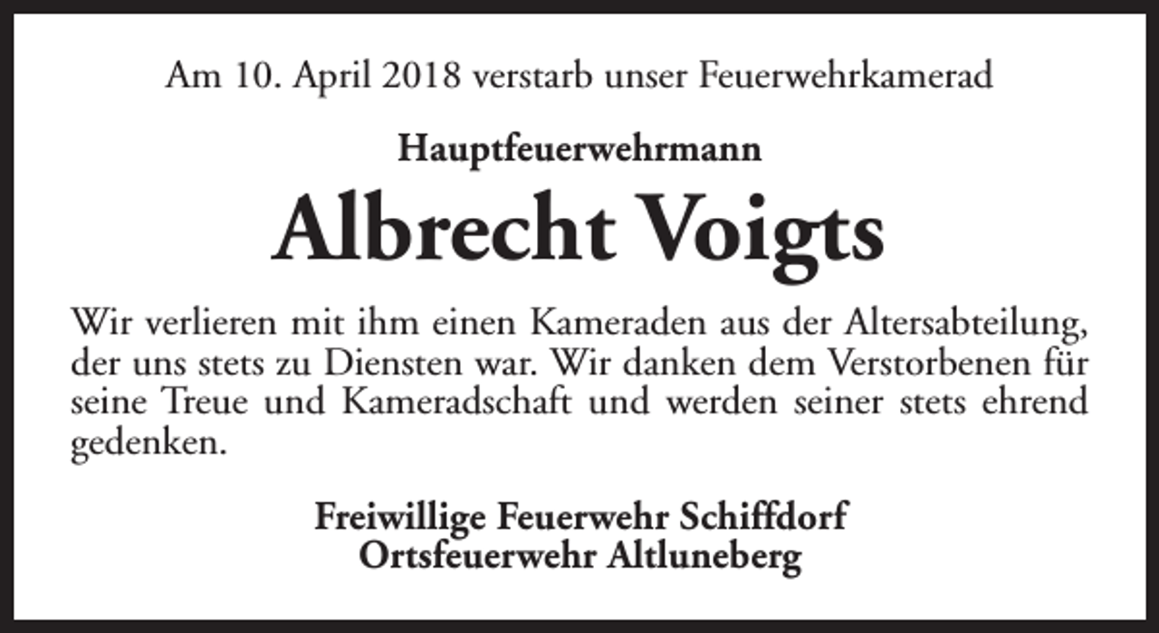 <p>Am 10. April 2018 verstarb unser Feuerwehrkamerad<br />Hauptfeuerwehrmann</p><p>Albrecht Voigts<br />Wir verlieren mit ihm einen Kameraden aus der Altersabteilung,<br />der uns stets zu Diensten war. Wir danken dem Verstorbenen für<br />seine Treue und Kameradschaft und werden seiner stets ehrend<br />gedenken.<br />Freiwillige Feuerwehr Schiffdorf<br />Ortsfeuerwehr Altluneberg</p>