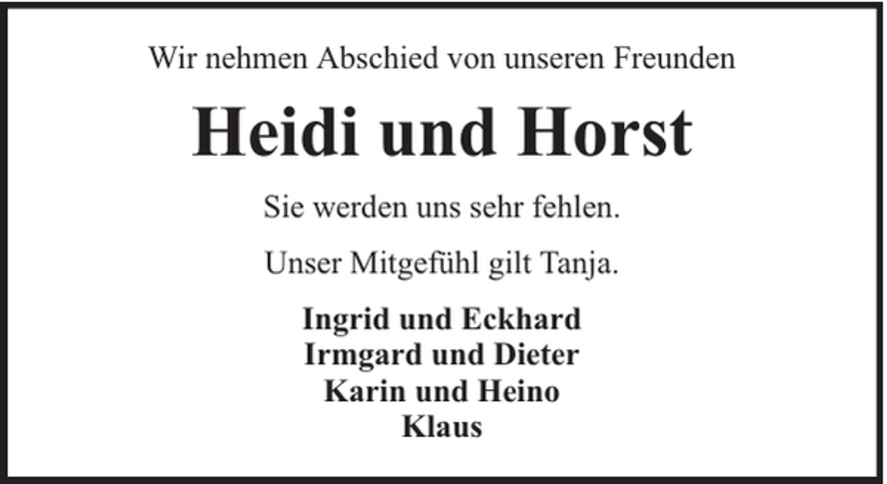 <p>Wir nehmen Abschied von unseren Freunden</p><p>Heidi und Horst<br />Sie werden uns sehr fehlen.<br />Unser Mitgefühl gilt Tanja.<br />Ingrid und Eckhard<br />Irmgard und Dieter<br />Karin und Heino<br />Klaus</p>