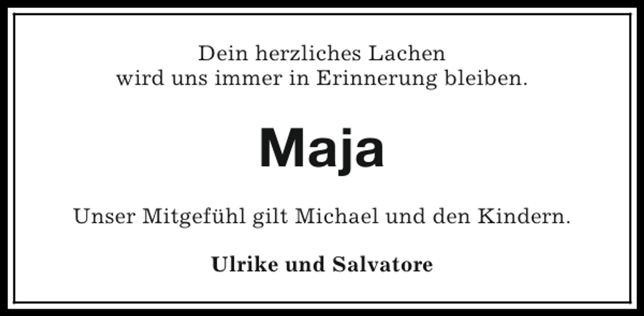 <p>Dein herzliches Lachen<br />wird uns immer in Erinnerung bleiben.</p><p>Maja<br />Unser Mitgefühl gilt Michael und den Kindern.<br />Ulrike und Salvatore</p>