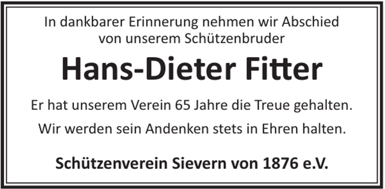 <p>In dankbarer Erinnerung nehmen wir Abschied<br />von unserem Schützenbruder</p>
<p>Hans-Dieter Fitter<br />Er hat unserem Verein 65 Jahre die Treue gehalten.<br />Wir werden sein Andenken stets in Ehren halten.</p>
<p>Schützenverein Sievern von 1876 e.V.</p>