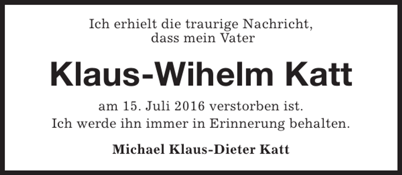 <p>Ich erhielt die traurige Nachricht,<br />dass mein Vater</p><p>Klaus-Wihelm Katt<br />am 15. Juli 2016 verstorben ist.<br />Ich werde ihn immer in Erinnerung behalten.<br />Michael Klaus-Dieter Katt</p>