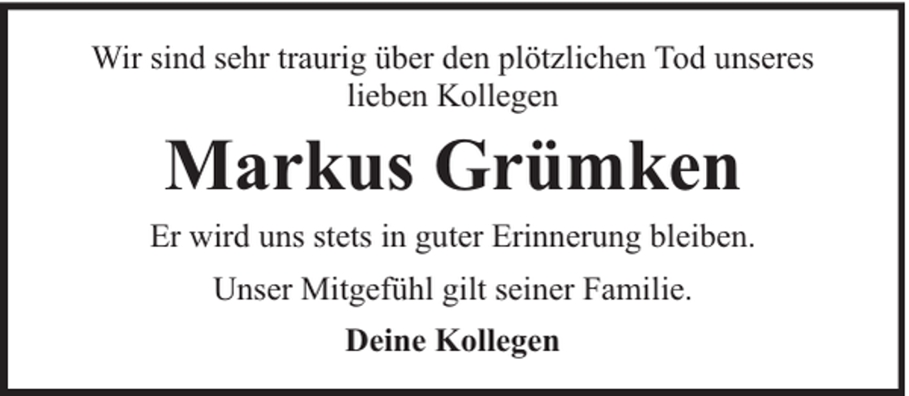 <p>Wir sind sehr traurig über den plötzlichen Tod unseres<br />lieben Kollegen</p><p>Markus Grümken</p><p>Er wird uns stets in guter Erinnerung bleiben.<br />Unser Mitgefühl gilt seiner Familie.<br />Deine Kollegen</p>