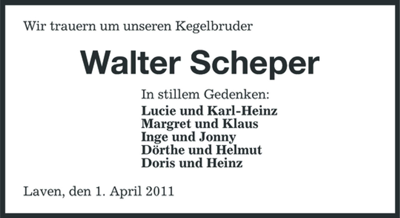 <p>Wir trauern um unseren Kegelbruder</p><p>Walter Scheper<br />In stillem Gedenken: Lucie und Karl-Heinz Margret und Klaus Inge und Jonny Dörthe und Helmut Doris und Heinz Laven, den 1. April 2011</p>
