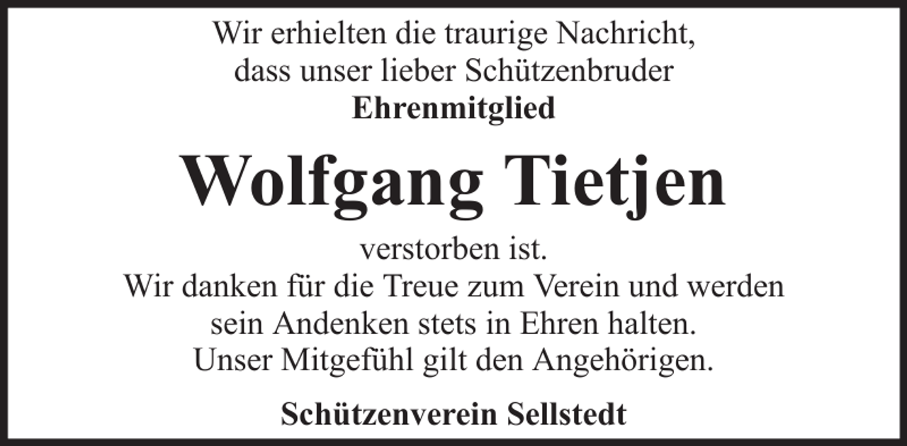 <p>Wir erhielten die traurige Nachricht,<br />dass unser lieber Schützenbruder<br />Ehrenmitglied</p><p>Wolfgang Tietjen<br />verstorben ist.<br />Wir danken für die Treue zum Verein und werden<br />sein Andenken stets in Ehren halten.<br />Unser Mitgefühl gilt den Angehörigen.<br />Schützenverein Sellstedt</p>